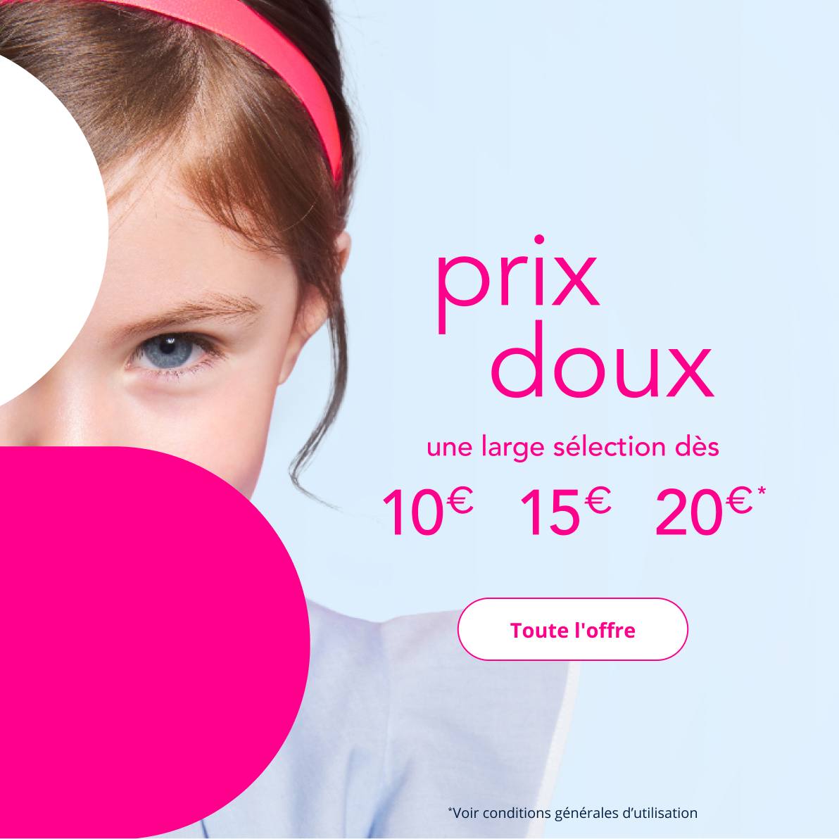 Les prix doux ! Une large sélection à partir de 10€, 15€, 20€*